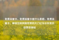 免费流量卡，免费流量卡是什么套路，免费流量卡，解锁互联网新世界的大门亿乐社区低价自营货源站