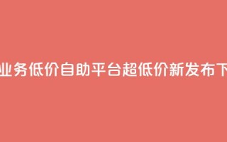 抖音业务低价自助平台超低价新发布