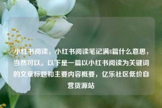 小红书阅读，小红书阅读笔记满8篇什么意思，当然可以。以下是一篇以小红书阅读为关键词的文章标题和主要内容概要，亿乐社区低价自营货源站