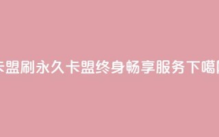 卡盟刷svip永久(卡盟SVIP终身畅享服务)