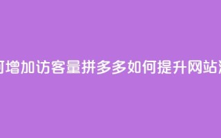 拼多多如何增加访客量(拼多多如何提升网站流量)