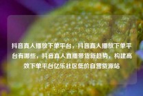 抖音真人播放下单平台，抖音真人播放下单平台有哪些，抖音真人直播带货新趋势，构建高效下单平台亿乐社区低价自营货源站