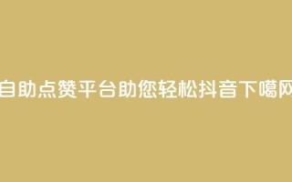 自助点赞平台助您轻松抖音