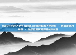 b站24小时下单平台网站,qq绿砖自助下单商城 - 拼多多助力神器 - 拼多多如何免费领4件东西