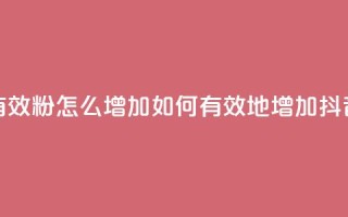 抖音有效粉怎么增加(如何有效地增加抖音粉丝)