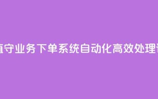 24小时无人值守业务下单系统 自动化高效处理订单