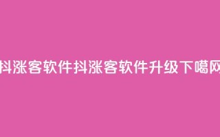 抖涨客软件(抖涨客软件升级)