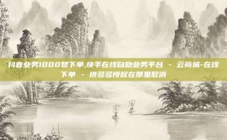 抖音业务1000赞下单,快手在线自助业务平台 - 云商城-在线下单 - 拼多多授权在那里取消