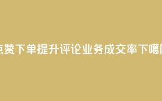 点赞下单 提升评论业务成交率