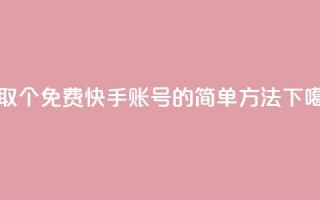 获取100个免费快手账号的简单方法