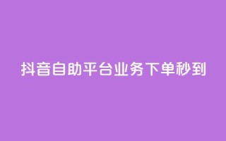 抖音自助平台业务下单秒到 - 抖音自助平台业务：快速下单，秒速到达！~