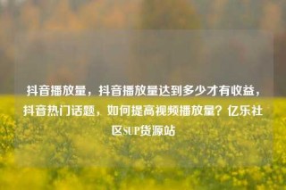 抖音播放量，抖音播放量达到多少才有收益，抖音热门话题，如何提高视频播放量？亿乐社区SUP货源站