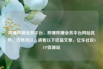 哔哩哔哩业务平台，哔哩哔哩业务平台网站优势，当然可以，请看以下这篇文章，亿乐社区SUP货源站