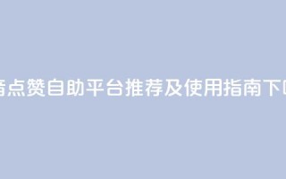 抖音点赞自助平台推荐及使用指南