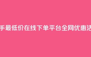 快手最低价在线下单平台全网优惠活动