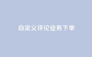 dy自定义评论业务下单 - dy自定义评论业务下单详解-从入门到精通。