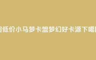 超低价小马梦卡盟，梦幻好卡源