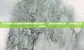 快手免费打call自助平台有哪些,抖音充值官方 - 拼多多扫码助力群 - 拼多多助力官方网站