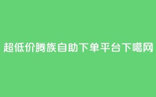 超低价腾族自助下单平台