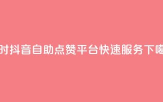 24小时抖音自助点赞平台，快速服务