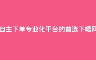 自主下单：专业化平台的首选