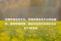 哔哩哔哩业务平台，哔哩哔哩业务平台网站服务，喔哦哔哩哔哩，潮流文化的代名词亿乐社区SUP货源站