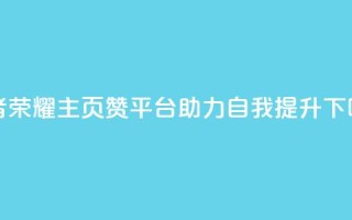 王者荣耀主页赞平台，助力自我提升