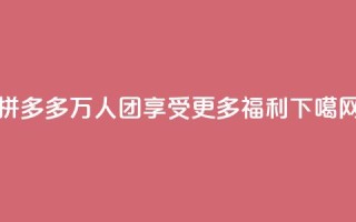 拼多多万人团，享受更多福利！