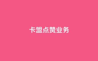 卡盟点赞业务 - 卡盟点赞服务-高效提升社交媒体曝光率~