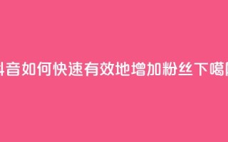 抖音如何快速有效地增加粉丝？