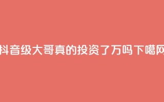 抖音60级大哥真的投资了2000万吗