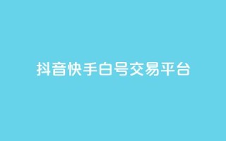抖音快手白号交易平台-最新白号交易平台