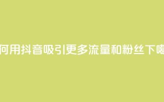 如何用抖音吸引更多流量和粉丝