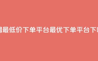 全网最低价下单平台——dy最优下单平台
