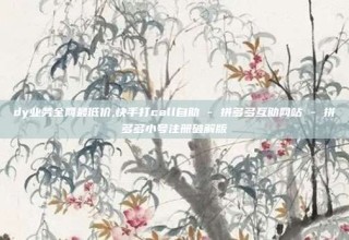 dy业务全网最低价,快手打call自助 - 拼多多互助网站 - 拼多多小号注册破解版