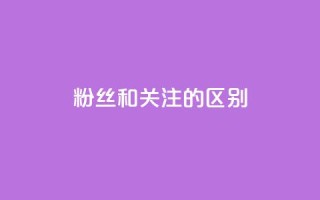 粉丝和关注的区别 - 粉丝与关注的差别~