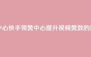 快手领赞中心(快手领赞中心：提升视频赞数的捷径)