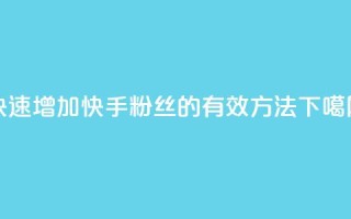 快速增加快手粉丝的有效方法