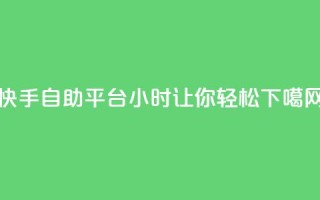 快手自助平台24小时让你轻松SEO