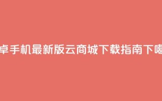 安卓手机最新版云商城APP下载指南