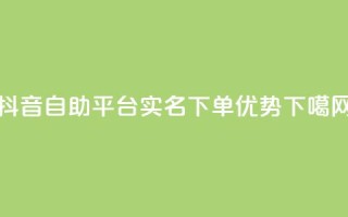 抖音自助平台实名下单优势