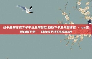 快手业务在线下单平台全网最低,自助下单全网最便宜 - qq空间自助下单 - 抖音快手评论自动软件
