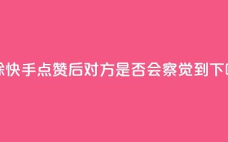 删除快手点赞后，对方是否会察觉到？