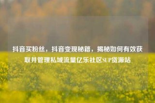 抖音买粉丝，抖音变现秘籍，揭秘如何有效获取并管理私域流量亿乐社区SUP货源站