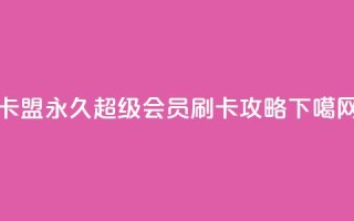 qq卡盟永久超级会员刷卡攻略