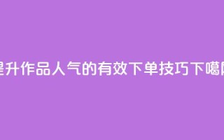 提升作品人气的有效下单技巧