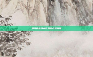 如何提高抖音作品的点赞数量