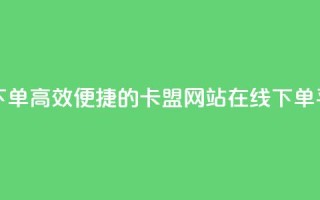 卡盟网站下单(高效便捷的卡盟网站在线下单平台)