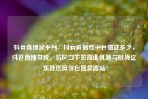 抖音直播放平台，抖音直播放平台抽成多少，抖音直播带货，新风口下的商业机遇与挑战亿乐社区低价自营货源站