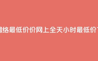24小时网络最低价价_网上全天24小时最低价 in 24h